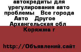 автокредиты для урегулирования авто проблемы - Все города Авто » Другое   . Архангельская обл.,Коряжма г.